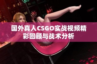 国外真人CSGO实战视频精彩回顾与战术分析