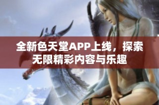 全新色天堂APP上线，探索无限精彩内容与乐趣