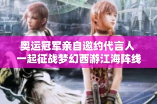 奥运冠军亲自邀约代言人 一起征战梦幻西游江海阵线！