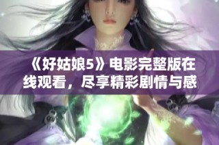 《好姑娘5》电影完整版在线观看，尽享精彩剧情与感人瞬间