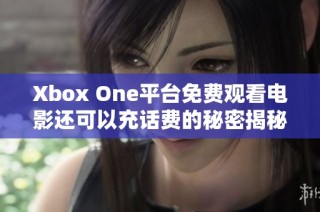 Xbox One平台免费观看电影还可以充话费的秘密揭秘