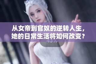 从女帝到官奴的逆转人生，她的日常生活将如何改变？