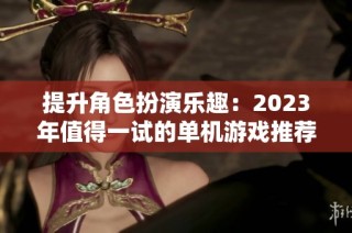 提升角色扮演乐趣：2023年值得一试的单机游戏推荐