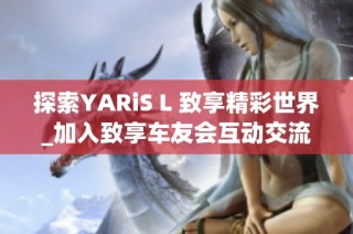 探索YARiS L 致享精彩世界_加入致享车友会互动交流