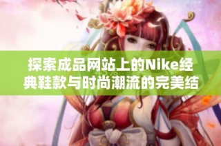 探索成品网站上的Nike经典鞋款与时尚潮流的完美结合