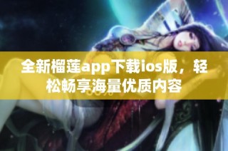 全新榴莲app下载ios版，轻松畅享海量优质内容