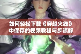 如何轻松下载《穿越火线》中保存的视频教程与步骤解析