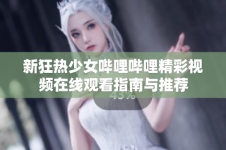 新狂热少女哔哩哔哩精彩视频在线观看指南与推荐