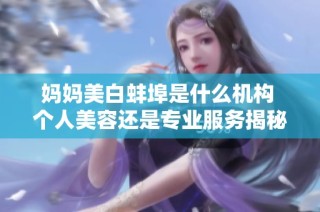 妈妈美白蚌埠是什么机构 个人美容还是专业服务揭秘