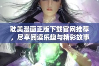 耽美漫画正版下载官网推荐，尽享阅读乐趣与精彩故事