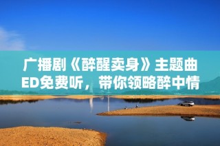 广播剧《醉醒卖身》主题曲ED免费听，带你领略醉中情意