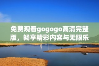 免费观看gogogo高清完整版，畅享精彩内容与无限乐趣