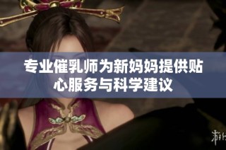 专业催乳师为新妈妈提供贴心服务与科学建议