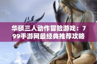 华硕三人动作冒险游戏：799手游网最经典推荐攻略