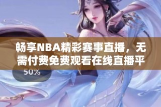 畅享NBA精彩赛事直播，无需付费免费观看在线直播平台推荐