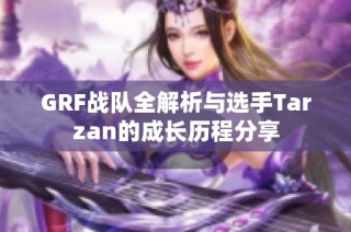 GRF战队全解析与选手Tarzan的成长历程分享