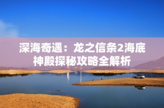 深海奇遇：龙之信条2海底神殿探秘攻略全解析