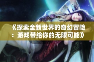 《探索全新世界的奇幻冒险：游戏带给你的无限可能》