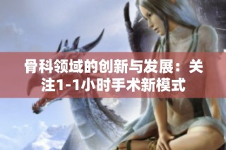 骨科领域的创新与发展：关注1-1小时手术新模式