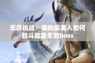 无尽挑战：偏执疯美人如何智斗藏匣无敌boss