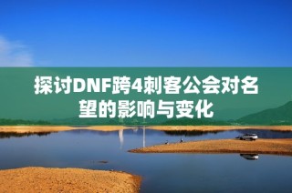 探讨DNF跨4刺客公会对名望的影响与变化