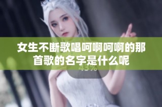 女生不断歌唱呵啊呵啊的那首歌的名字是什么呢