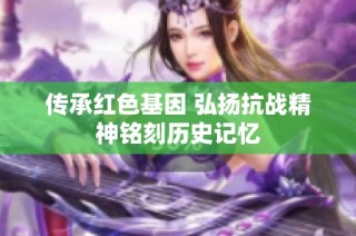 传承红色基因 弘扬抗战精神铭刻历史记忆