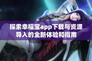 探索幸福宝app下载与资源导入的全新体验和指南