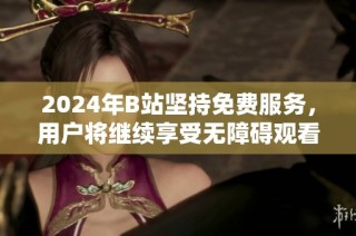 2024年B站坚持免费服务，用户将继续享受无障碍观看体验