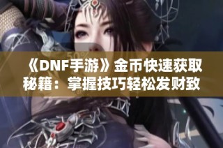 《DNF手游》金币快速获取秘籍：掌握技巧轻松发财致富