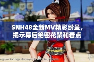 SNH48全新MV精彩纷呈，揭示幕后绝密花絮和看点