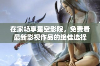 在家畅享星空影院，免费看最新影视作品的绝佳选择