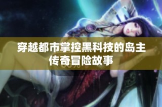 穿越都市掌控黑科技的岛主传奇冒险故事