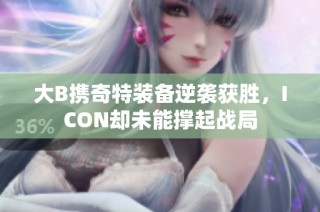 大B携奇特装备逆袭获胜，ICON却未能撑起战局
