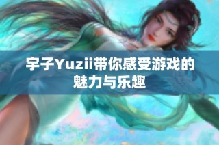 宇子Yuzii带你感受游戏的魅力与乐趣