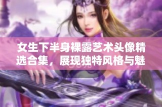 女生下半身裸露艺术头像精选合集，展现独特风格与魅力