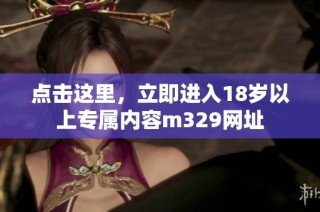 点击这里，立即进入18岁以上专属内容m329网址