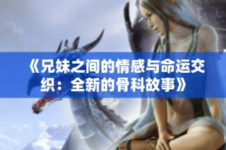 《兄妹之间的情感与命运交织：全新的骨科故事》