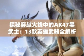 探秘穿越火线中的AK47黑武士：13款英雄武器全解析