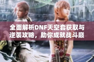 全面解析DNF天空套获取与逆袭攻略，助你成就战斗巅峰