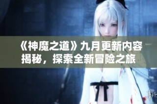 《神魔之道》九月更新内容揭秘，探索全新冒险之旅