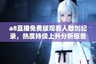 a8直播免费版观看人数创纪录，热度持续上升分析报告