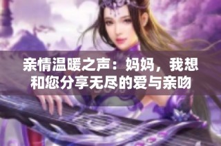 亲情温暖之声：妈妈，我想和您分享无尽的爱与亲吻