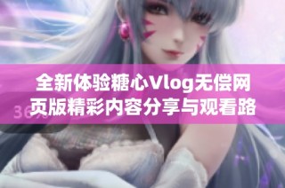 全新体验糖心Vlog无偿网页版精彩内容分享与观看路径揭秘