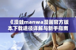 《漫蛙manwa漫画官方版本下载途径详解与新手指南》