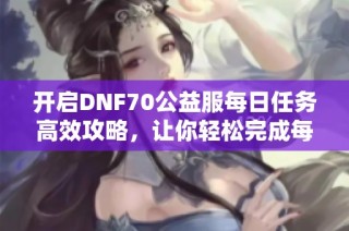 开启DNF70公益服每日任务高效攻略，让你轻松完成每个目标