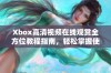 Xbox高清视频在线观赏全方位教程指南，轻松掌握使用技巧