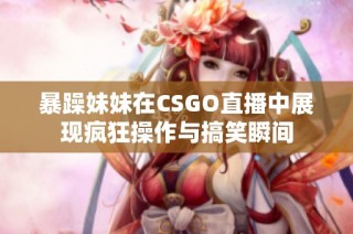 暴躁妹妹在CSGO直播中展现疯狂操作与搞笑瞬间