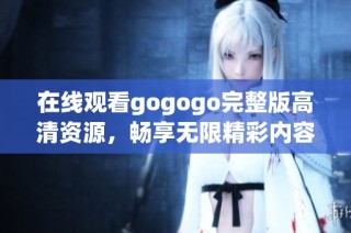 在线观看gogogo完整版高清资源，畅享无限精彩内容