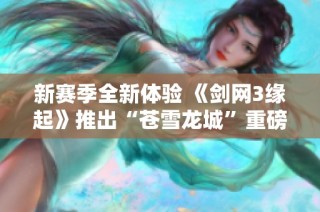 新赛季全新体验 《剑网3缘起》推出“苍雪龙城”重磅福利来袭